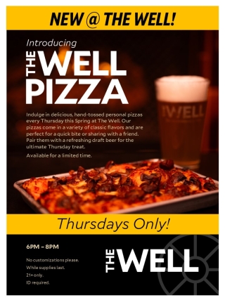 Image of a pizza with text advertising. Indulge in delicious, hand-tossed personal pizzas every Thursday this Spring at The Well. Our pizzas come in a variety of classic flavors and are perfect for a quick bite or sharing with a friend. Pair them with a refreshing draft beer for the ultimate Thursday treat. Available for a limited time. IV/ELI Thursdays Only! 6PM - 8PM No customizations please. While supplies last. 21+ only. ID required.